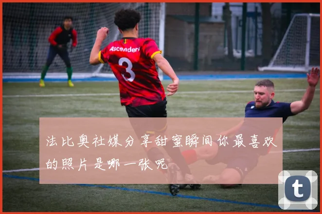 法比奥社媒分享甜蜜瞬间你最喜欢的照片是哪一张呢