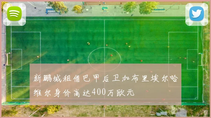 新鹏城租借巴甲后卫加布里埃尔哈维尔身价高达400万欧元