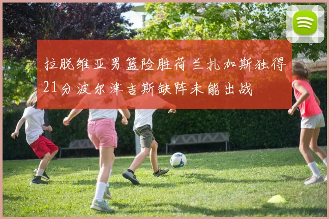 拉脱维亚男篮险胜荷兰扎加斯独得21分波尔津吉斯缺阵未能出战