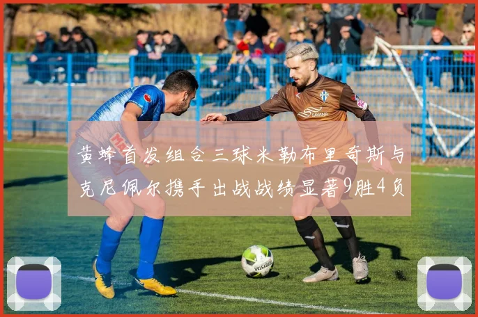 黄蜂首发组合三球米勒布里奇斯与克尼佩尔携手出战战绩显著9胜4负