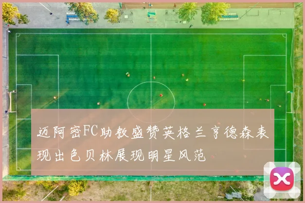 迈阿密FC助教盛赞英格兰亨德森表现出色贝林展现明星风范