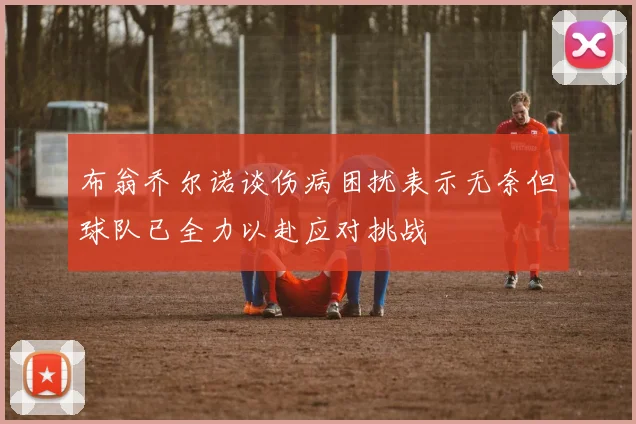 布翁乔尔诺谈伤病困扰表示无奈但球队已全力以赴应对挑战