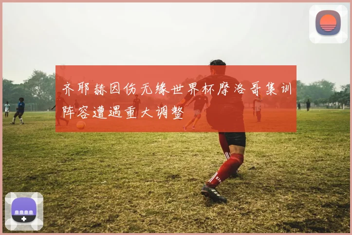 齐耶赫因伤无缘世界杯摩洛哥集训阵容遭遇重大调整