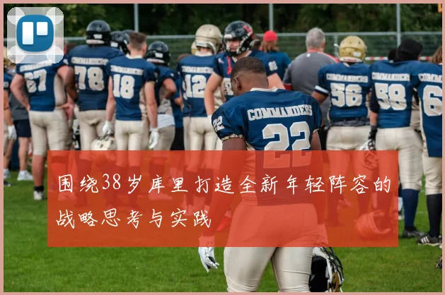 围绕38岁库里打造全新年轻阵容的战略思考与实践