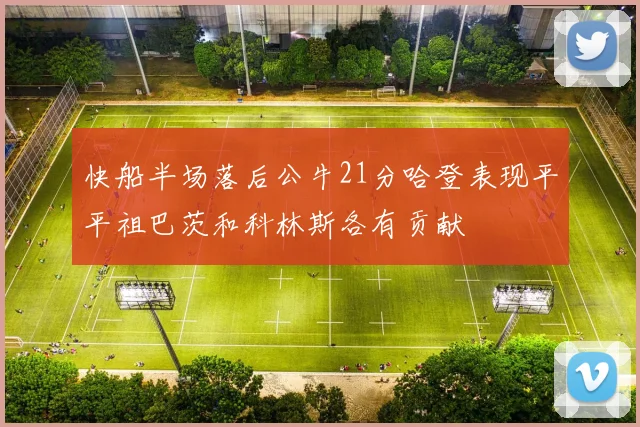 快船半场落后公牛21分哈登表现平平祖巴茨和科林斯各有贡献