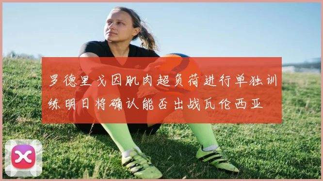 罗德里戈因肌肉超负荷进行单独训练明日将确认能否出战瓦伦西亚