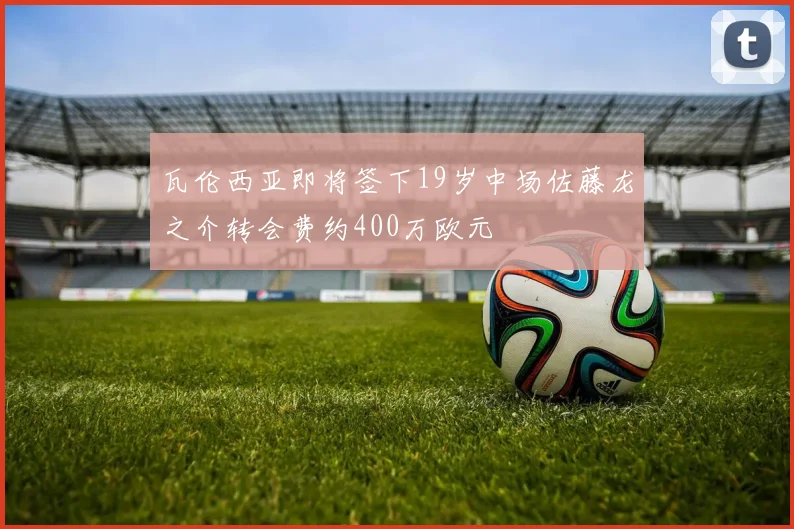 瓦伦西亚即将签下19岁中场佐藤龙之介转会费约400万欧元