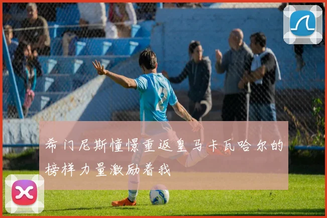 希门尼斯憧憬重返皇马卡瓦哈尔的榜样力量激励着我