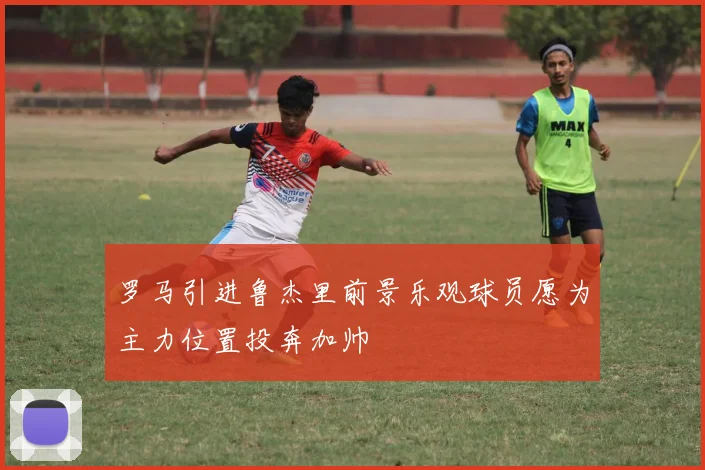 罗马引进鲁杰里前景乐观球员愿为主力位置投奔加帅