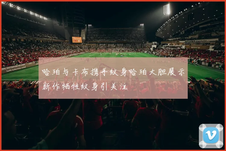 哈珀与卡布携手纹身哈珀大胆展示新作牺牲纹身引关注