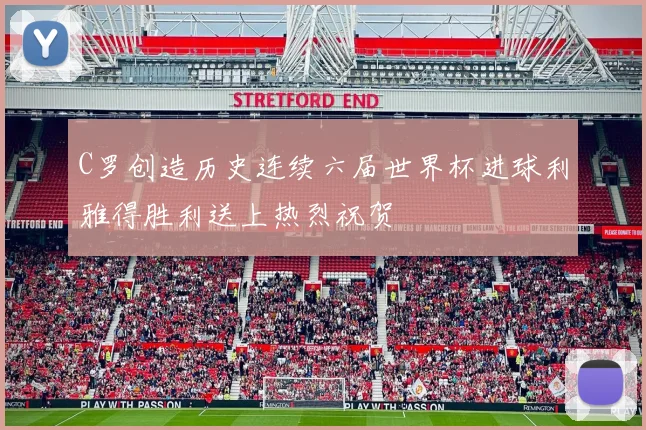 C罗创造历史连续六届世界杯进球利雅得胜利送上热烈祝贺