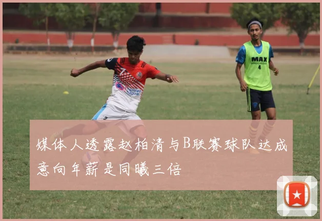 媒体人透露赵柏清与B联赛球队达成意向年薪是同曦三倍