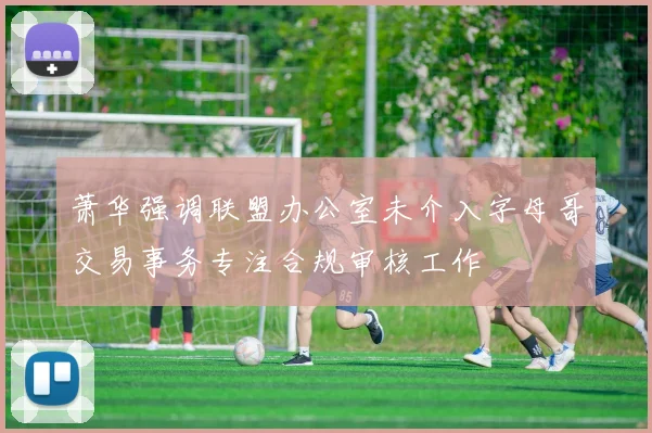萧华强调联盟办公室未介入字母哥交易事务专注合规审核工作