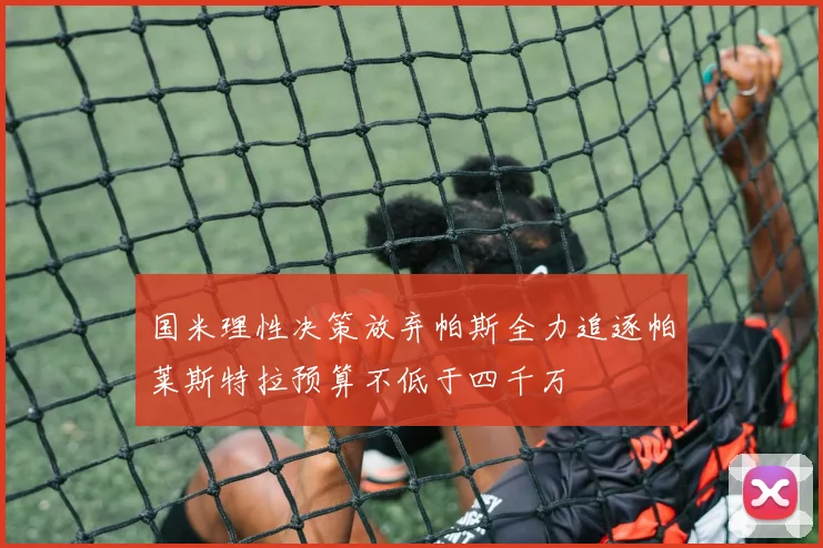 国米理性决策放弃帕斯全力追逐帕莱斯特拉预算不低于四千万
