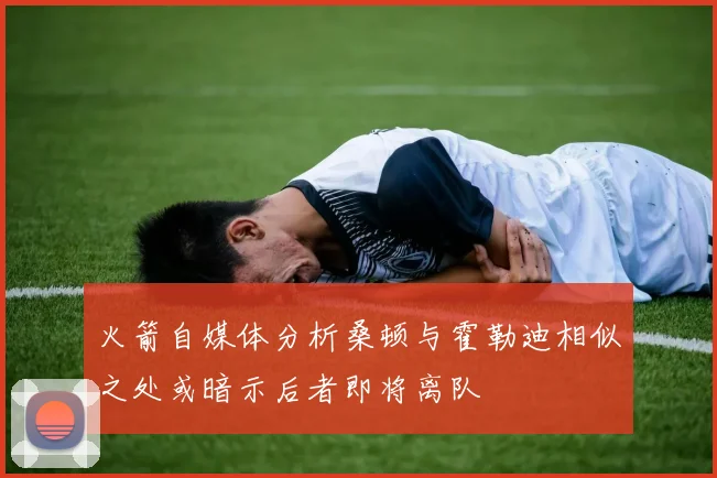 火箭自媒体分析桑顿与霍勒迪相似之处或暗示后者即将离队