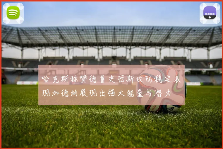 哈克斯称赞德鲁史密斯攻防稳定表现加德纳展现出强大能量与潜力