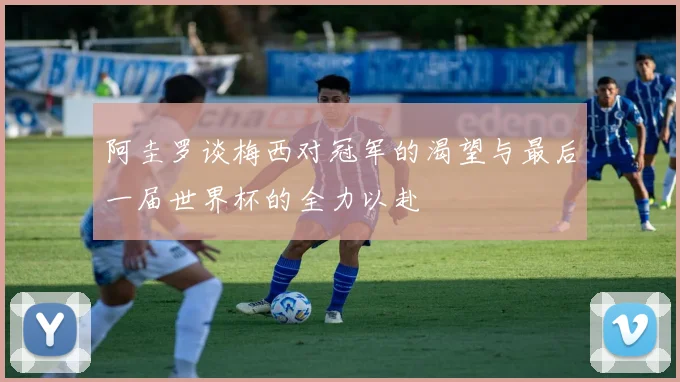 阿圭罗谈梅西对冠军的渴望与最后一届世界杯的全力以赴