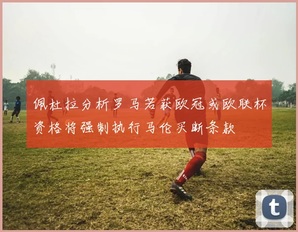 佩杜拉分析罗马若获欧冠或欧联杯资格将强制执行马伦买断条款