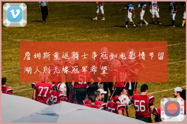 詹姆斯重返骑士争冠如电影情节留湖人则无缘冠军希望