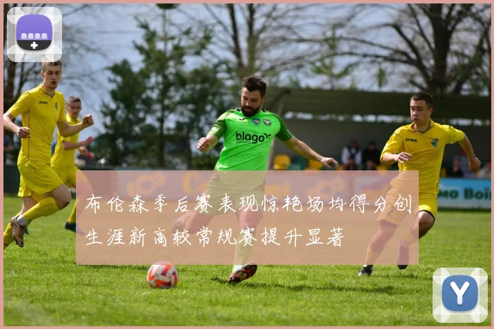 布伦森季后赛表现惊艳场均得分创生涯新高较常规赛提升显著