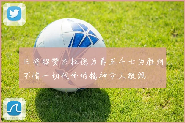 旧将称赞杰拉德为真正斗士为胜利不惜一切代价的精神令人敬佩