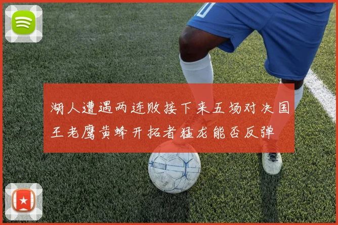 湖人遭遇两连败接下来五场对决国王老鹰黄蜂开拓者猛龙能否反弹