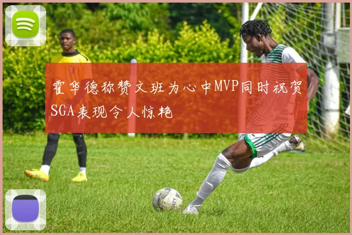 霍华德称赞文班为心中MVP同时祝贺SGA表现令人惊艳