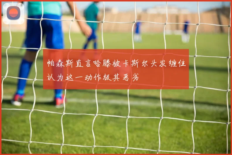 帕森斯直言哈滕被卡斯尔头发缠住认为这一动作极其恶劣