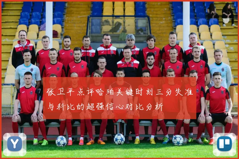 张卫平点评哈珀关键时刻三分失准与科比的超强信心对比分析