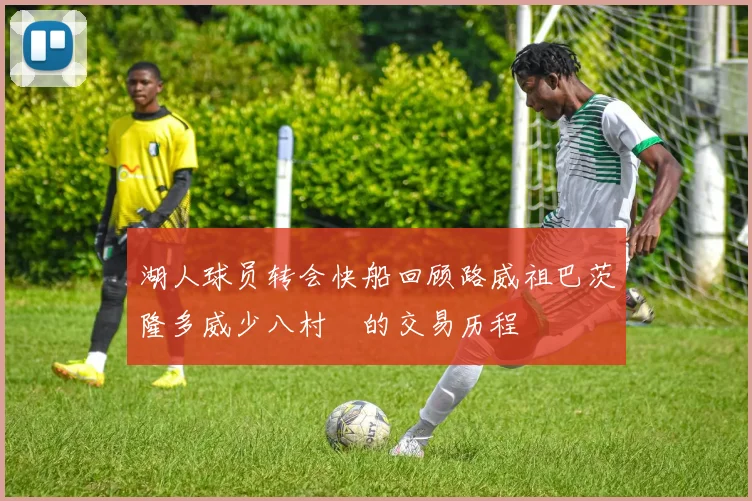 湖人球员转会快船回顾路威祖巴茨隆多威少八村塁的交易历程