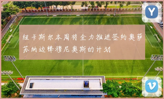 纽卡斯尔本周将全力推进签约奥萨苏纳边锋穆尼奥斯的计划
