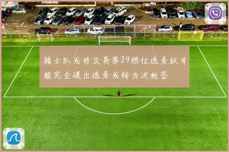 骑士队或将交易第29顺位选秀权可能完全退出选秀或转为次轮签