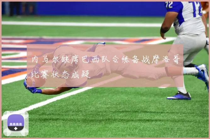 内马尔缺席巴西队合练备战摩洛哥比赛状态成疑