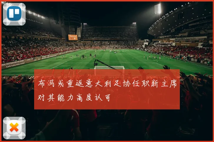 布冯或重返意大利足协任职新主席对其能力高度认可
