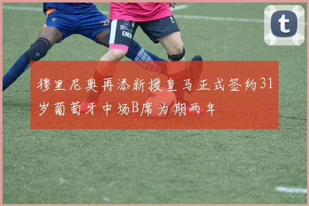 穆里尼奥再添新援皇马正式签约31岁葡萄牙中场B席为期两年